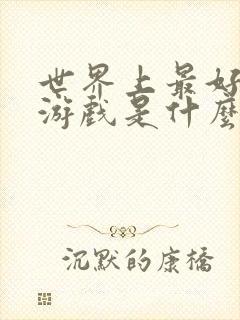 世界上最好玩的游戏是什么