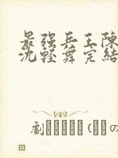 最强兵王陈六何沈轻舞完结版