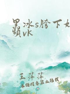 黑冰s胯下奴视频vk