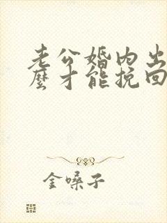 老公婚内出轨怎么才能挽回老公的心