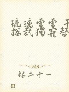 琉璃雪雪 千亿总裁独宠替身娇妻