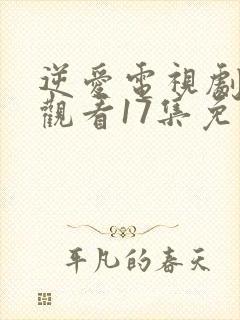 逆爱电视剧在线观看17集免费高清