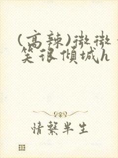 (高辣)微微一笑很倾城h