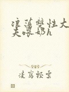 浪荡双性大乳荡夫喂奶h