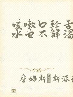 咳嗽口干舌燥喝水也不解渴怎么办