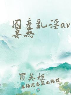 国产乱淫av人妻无