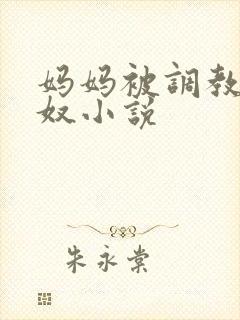 妈妈被调教成肉奴小说