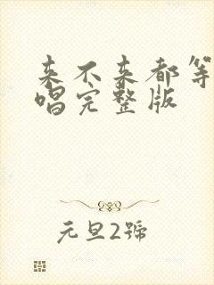 来不来都等你原唱完整版