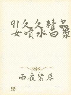 91久久精品美女喷水白浆