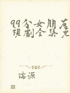 99分女朋友电视剧全集免费观看第10集