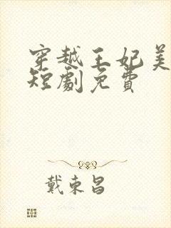 穿越王妃美又飒短剧免费