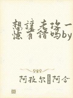 想让老攻一直失忆有错吗by不歇全文免费阅读