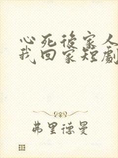 心死后家人跪求我回家短剧在线播放