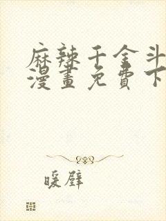 麻辣千金斗恶少漫画免费下拉式