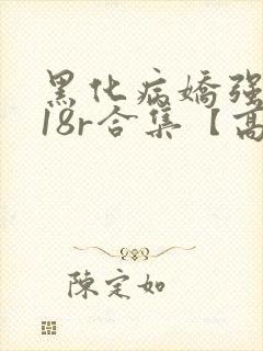 黑化病娇强制囚18r合集【高h】