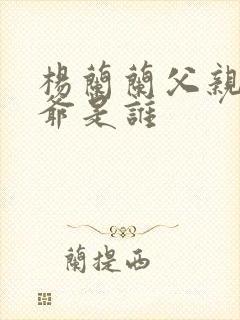 杨兰兰父亲和爷爷是谁