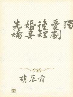 先婚后爱独宠小娇妻短剧