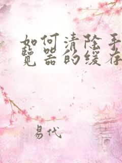 如何清除手机浏览器的缓存