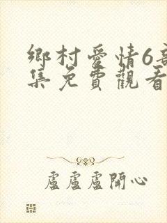 乡村爱情6部全集免费观看完整版