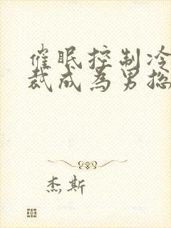 催眠控制冷艳总裁成为男总裁小说