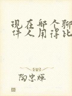 现在哪个聊天软件人用得比较多