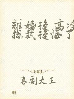 离婚后 高冷女总裁后悔了