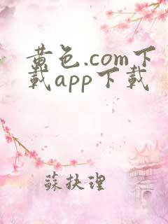 黄色.com下载app下载