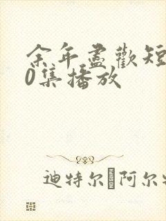 余年尽欢短剧70集播放