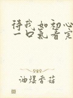 待我如初心短剧一口气看完