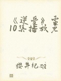 《逆爱》电视剧10集播放免费观看