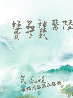 绝品神医陆逸免费下载