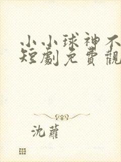 小小球神不好惹短剧免费观看全集