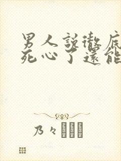 男人说彻底对你死心了还能挽回么