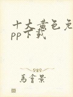 十大黄色免费app下载