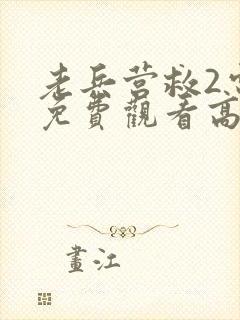 老兵营救2电影免费观看高清