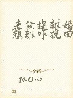 老公提离婚我不想离咋挽回