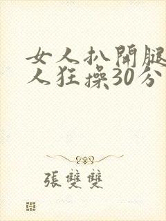 女人扒开腿被男人狂操30分钟