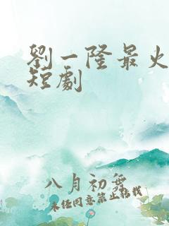 刘一隆最火十部短剧