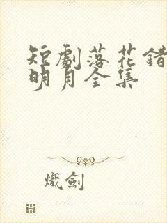 短剧落花错付遇明月全集