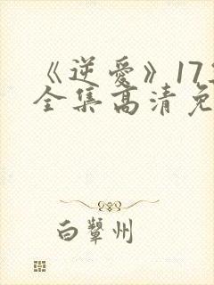 《逆爱》17集全集高清免费观看