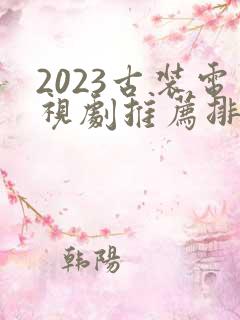 2023古装电视剧推荐排行榜前十名
