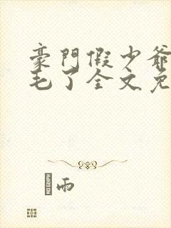 豪门假少爷又炸毛了全文免费阅读