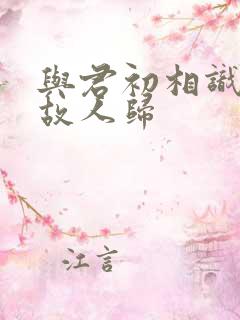 与君初相识 似故人归