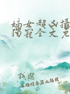 嫡女超凶摄政王独宠全文免费阅读