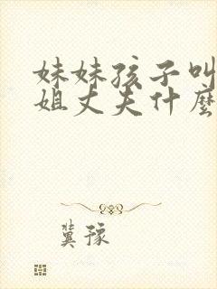 妹妹孩子叫亲姐姐丈夫什么