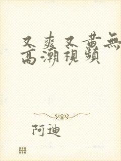 又爽又黄无遮挡高潮视频