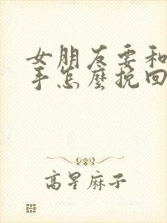 女朋友要和我分手怎么挽回