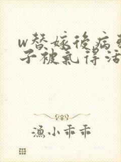 w替嫁后病弱世子被气得活蹦乱跳》小说