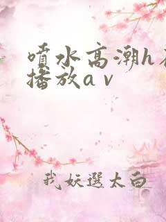 喷水高潮h在线播放a v