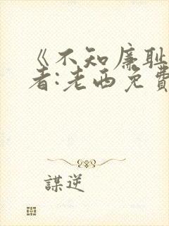 《不知廉耻》作者:老西免费阅读